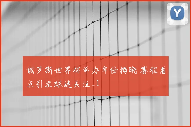俄罗斯世界杯举办年份揭晓 赛程看点引发球迷关注_1