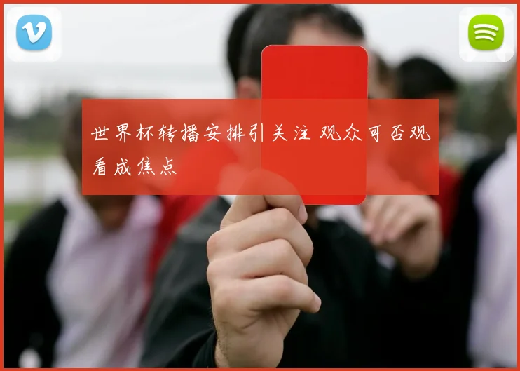 世界杯转播安排引关注 观众可否观看成焦点