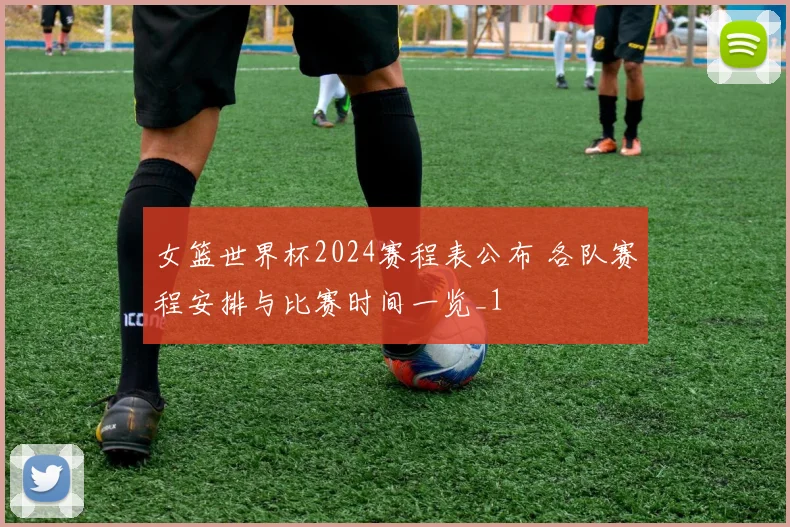 女篮世界杯2024赛程表公布 各队赛程安排与比赛时间一览_1