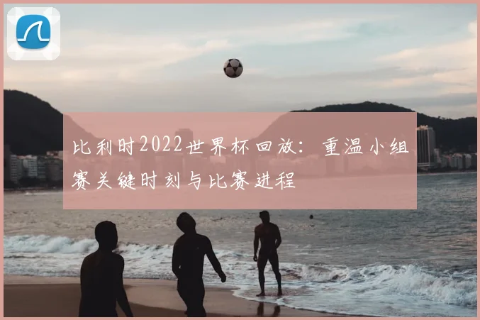 比利时2022世界杯回放:重温小组赛关键时刻与比赛进程