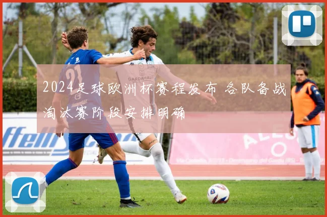 2024足球欧洲杯赛程发布 各队备战淘汰赛阶段安排明确