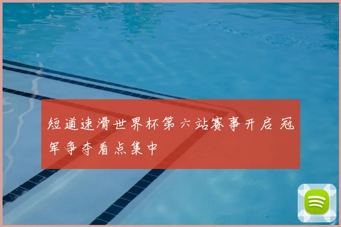 短道速滑世界杯第六站赛事开启 冠军争夺看点集中
