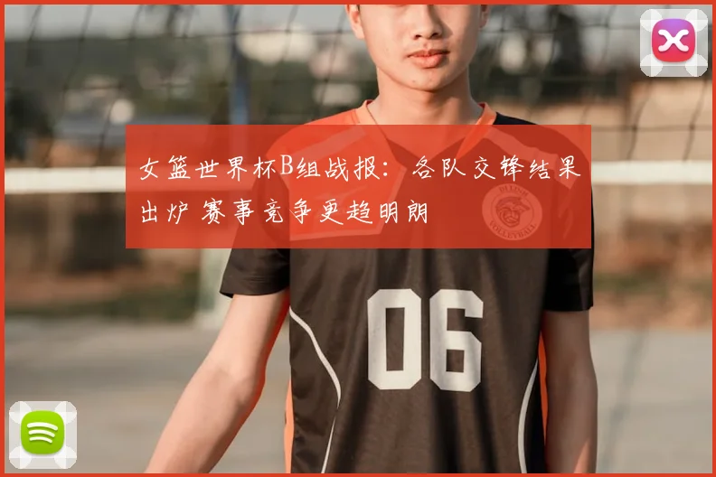 女篮世界杯B组战报:各队交锋结果出炉 赛事竞争更趋明朗