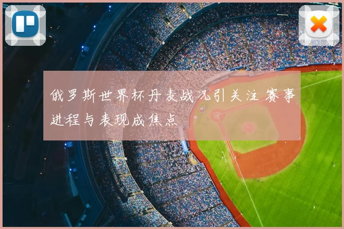 俄罗斯世界杯丹麦战况引关注 赛事进程与表现成焦点