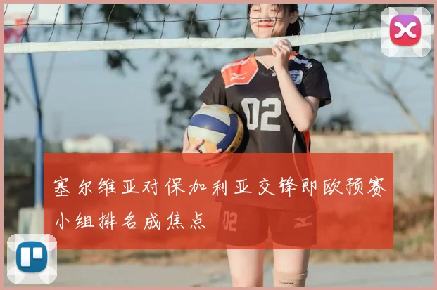 塞尔维亚对保加利亚交锋即欧预赛小组排名成焦点
