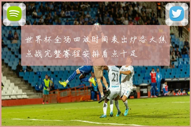 世界杯全场回放时间表出炉各大焦点战完整赛程安排看点十足