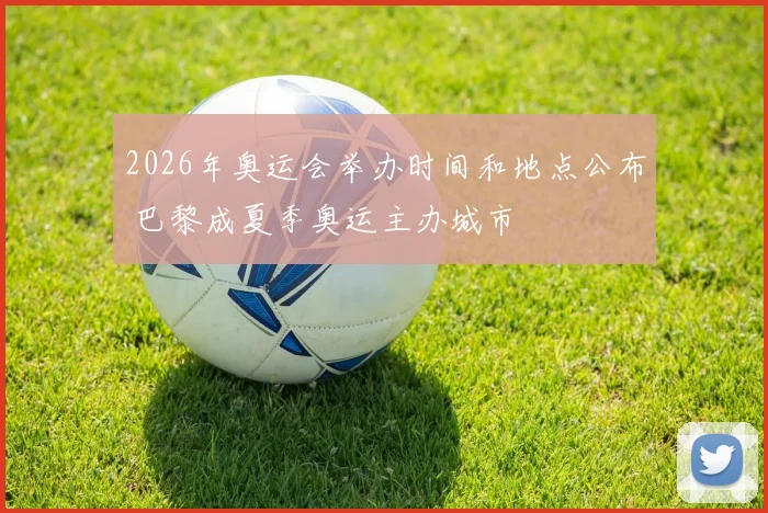 2026年奥运会举办时间和地点公布 巴黎成夏季奥运主办城市