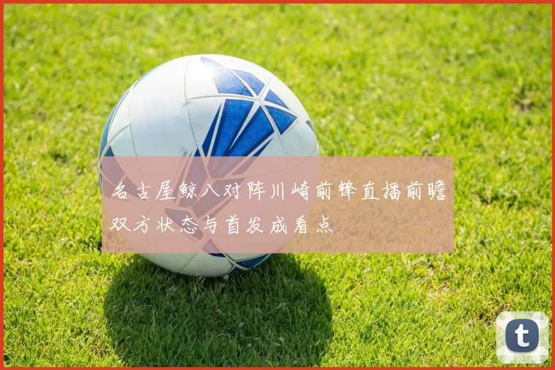 名古屋鲸八对阵川崎前锋直播前瞻双方状态与首发成看点