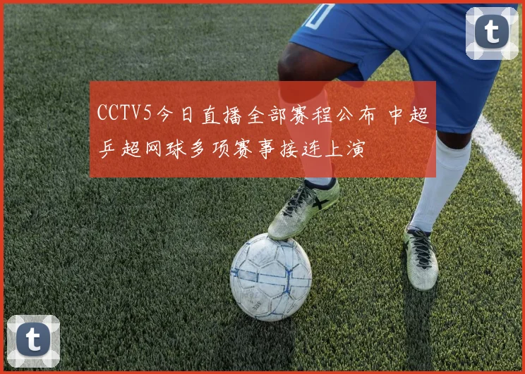 CCTV5今日直播全部赛程公布 中超乒超网球多项赛事接连上演