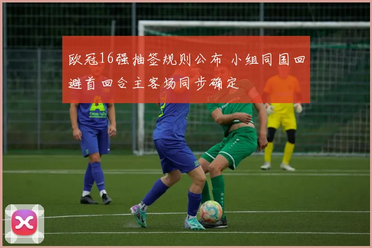 欧冠16强抽签规则公布 小组同国回避首回合主客场同步确定