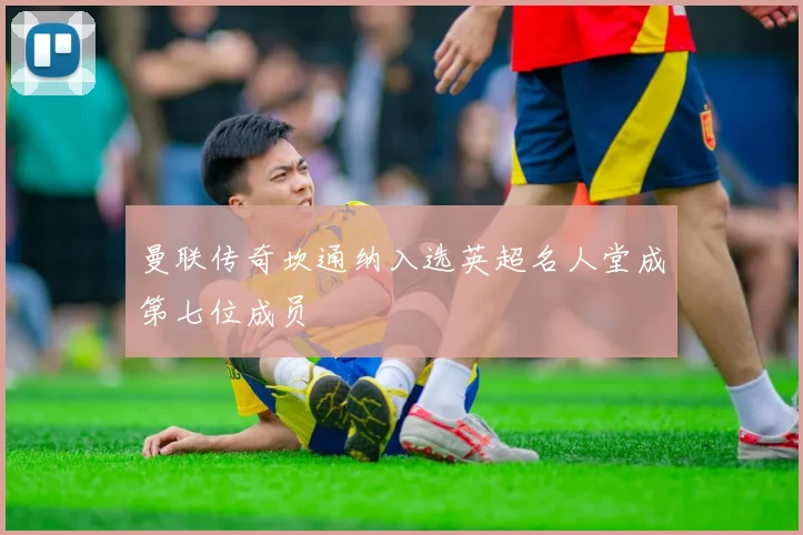 曼联传奇坎通纳入选英超名人堂成第七位成员