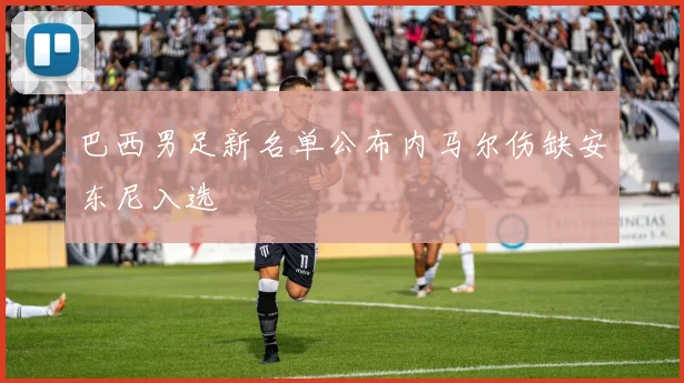 巴西男足新名单公布内马尔伤缺安东尼入选