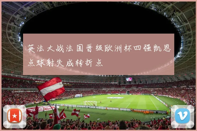 英法大战法国晋级欧洲杯四强凯恩点球射失成转折点