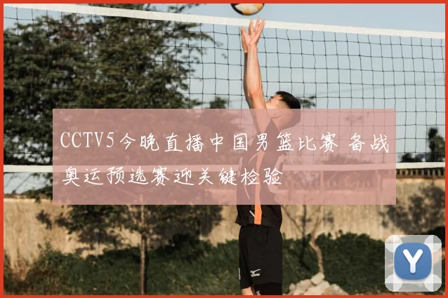 CCTV5今晚直播中国男篮比赛 备战奥运预选赛迎关键检验