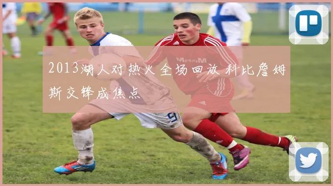 2013湖人对热火全场回放 科比詹姆斯交锋成焦点