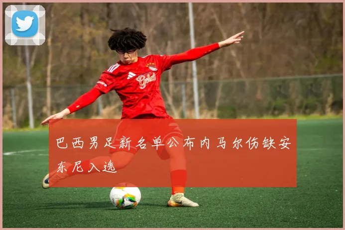 巴西男足新名单公布内马尔伤缺安东尼入选