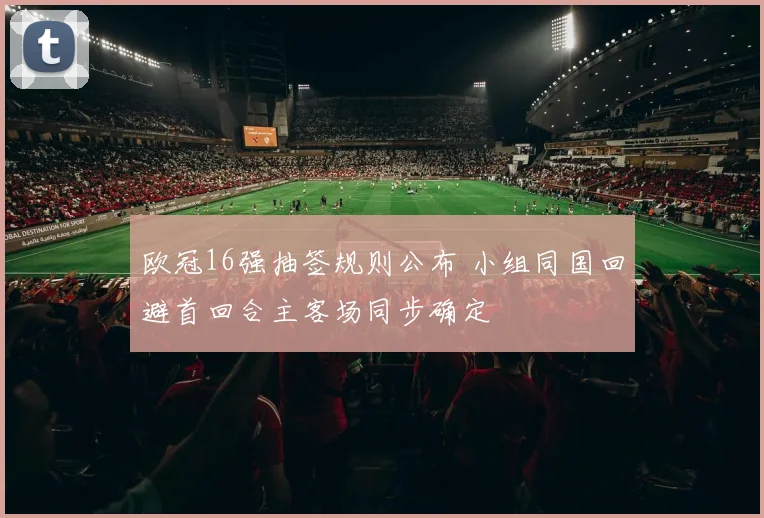 欧冠16强抽签规则公布 小组同国回避首回合主客场同步确定