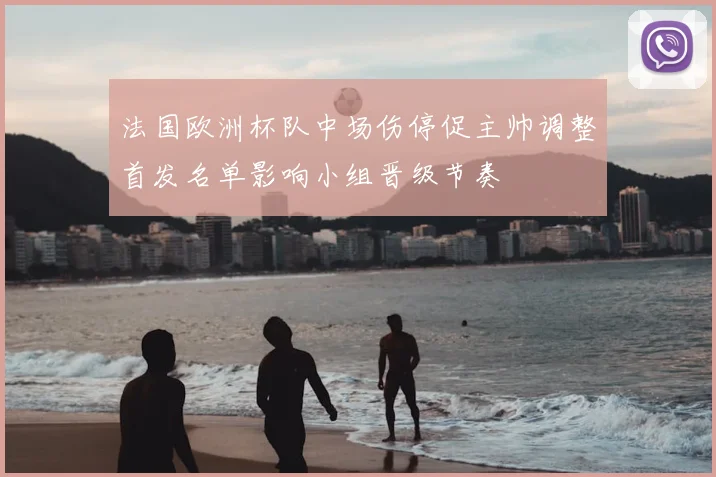 法国欧洲杯队中场伤停促主帅调整首发名单影响小组晋级节奏