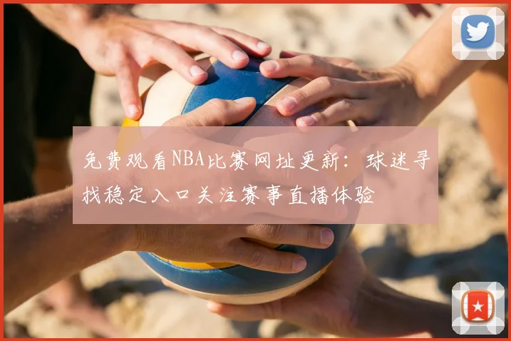 免费观看NBA比赛网址更新:球迷寻找稳定入口关注赛事直播体验