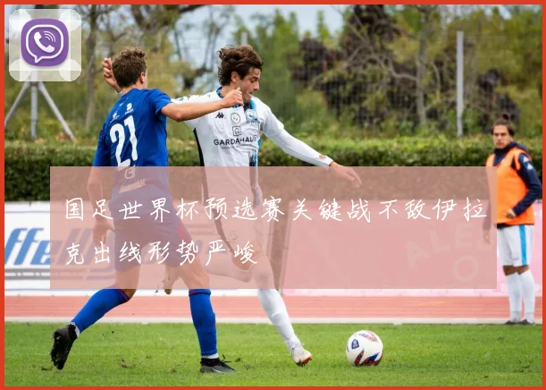 国足世界杯预选赛关键战不敌伊拉克出线形势严峻