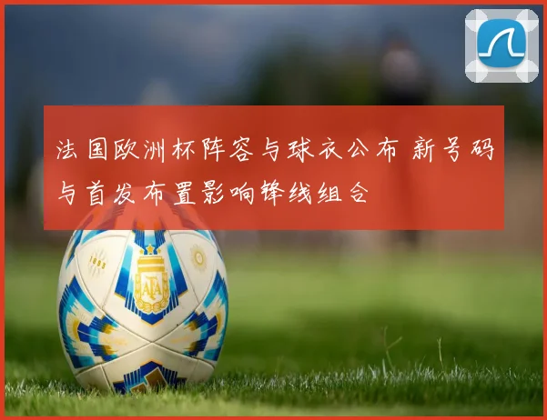 法国欧洲杯阵容与球衣公布 新号码与首发布置影响锋线组合