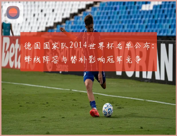 德国国家队2014世界杯名单公布：锋线阵容与替补影响冠军竞争