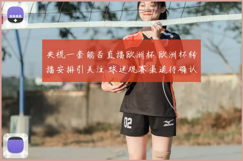 央视一套能否直播欧洲杯 欧洲杯转播安排引关注 球迷观赛渠道待确认