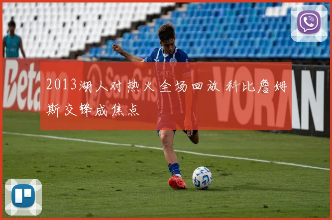 2013湖人对热火全场回放 科比詹姆斯交锋成焦点