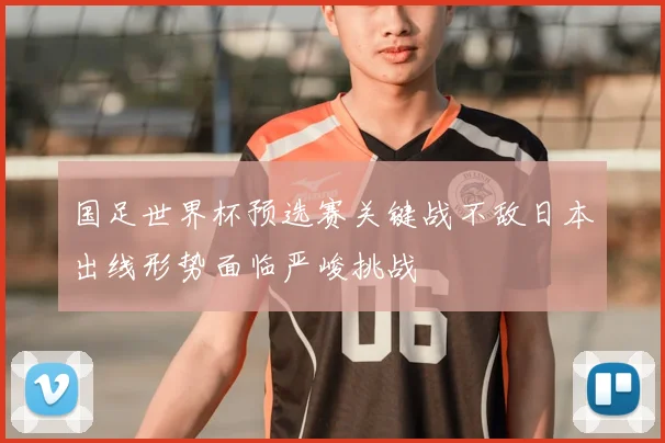 国足世界杯预选赛关键战不敌日本出线形势面临严峻挑战