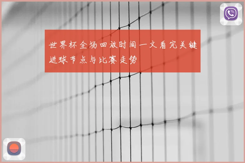 世界杯全场回放时间一文看完关键进球节点与比赛走势