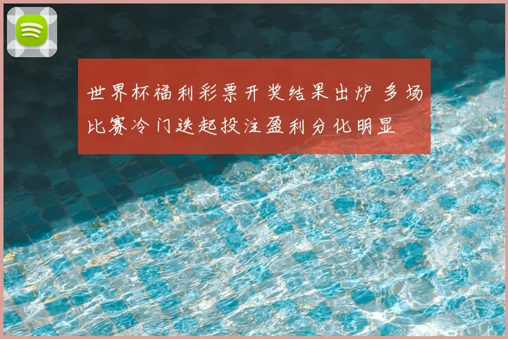 世界杯福利彩票开奖结果出炉 多场比赛冷门迭起投注盈利分化明显