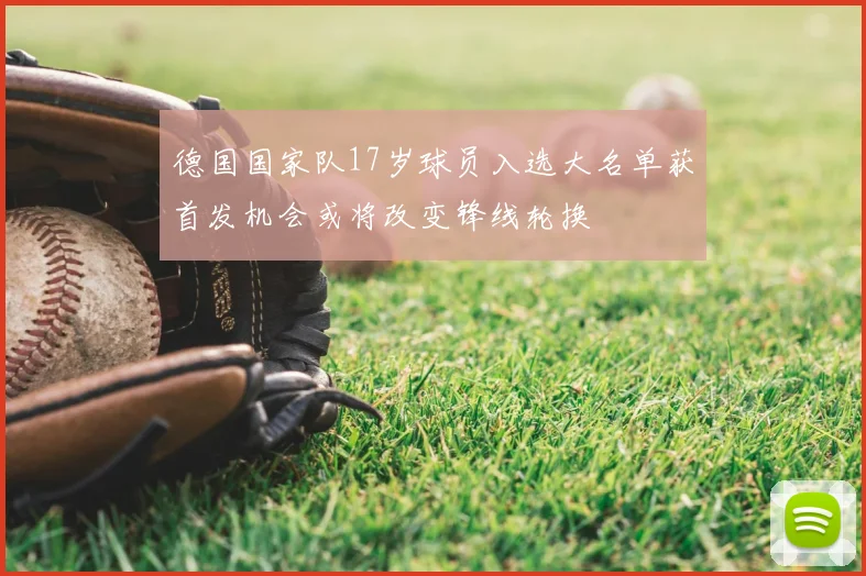德国国家队17岁球员入选大名单获首发机会或将改变锋线轮换