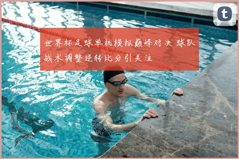 世界杯足球单机模拟巅峰对决 球队战术调整逆转比分引关注