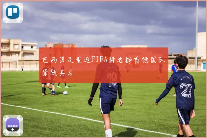 巴西男足重返FIFA排名榜首德国队紧随其后