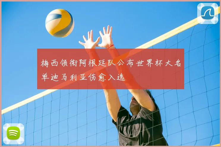 梅西领衔阿根廷队公布世界杯大名单迪马利亚伤愈入选