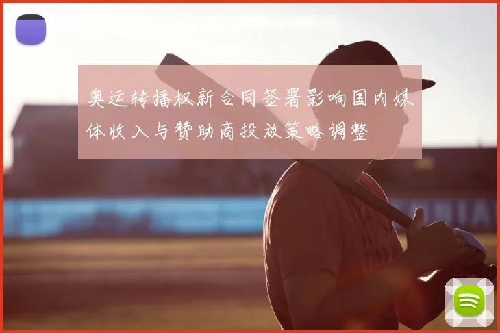 奥运转播权新合同签署影响国内媒体收入与赞助商投放策略调整