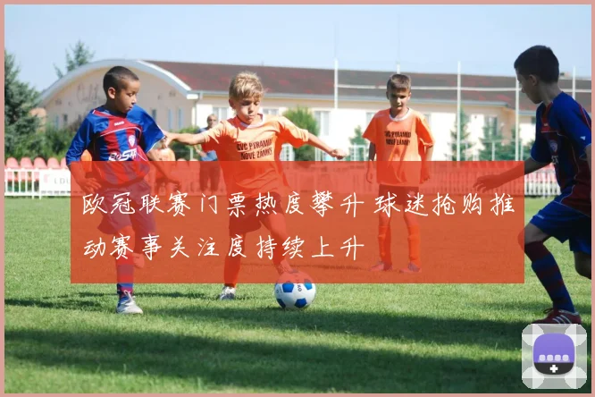 欧冠联赛门票热度攀升 球迷抢购推动赛事关注度持续上升
