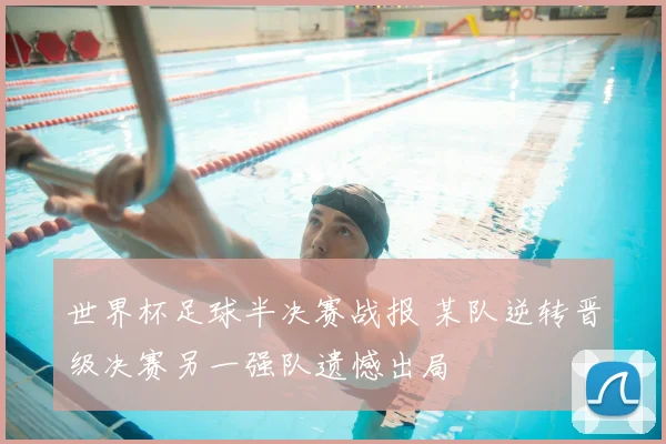 世界杯足球半决赛战报 某队逆转晋级决赛另一强队遗憾出局