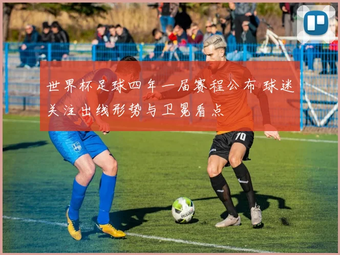 世界杯足球四年一届赛程公布 球迷关注出线形势与卫冕看点