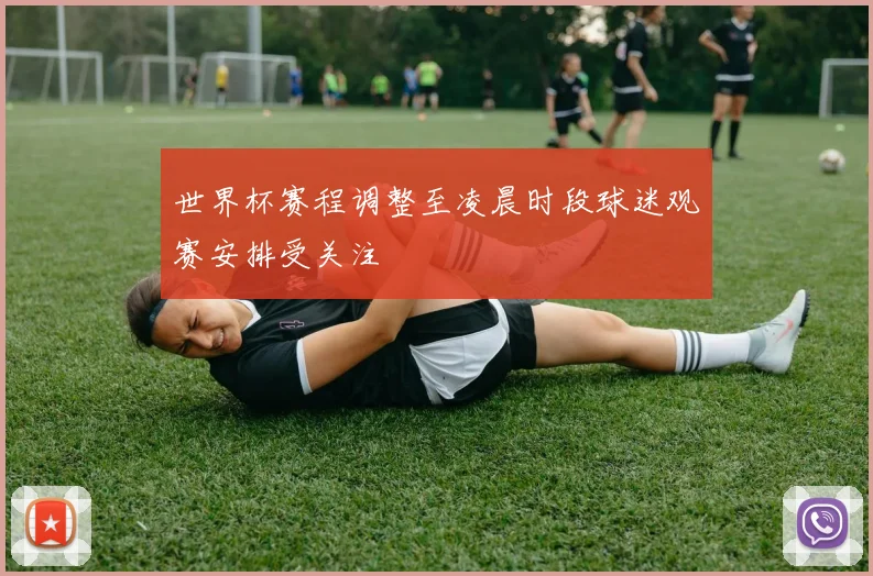 世界杯赛程调整至凌晨时段球迷观赛安排受关注