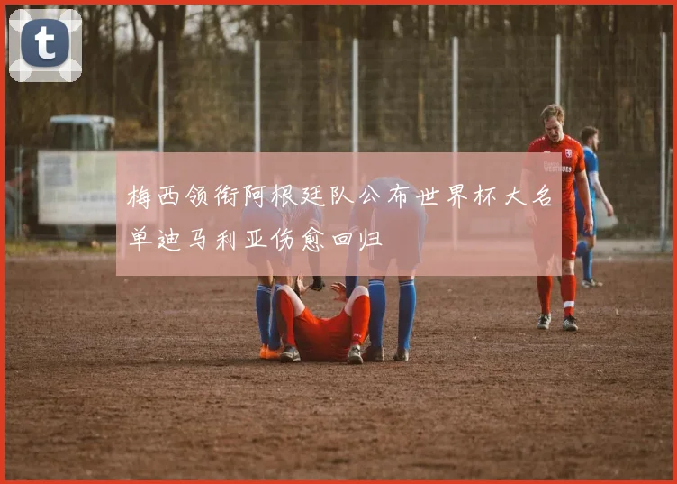 梅西领衔阿根廷队公布世界杯大名单迪马利亚伤愈回归