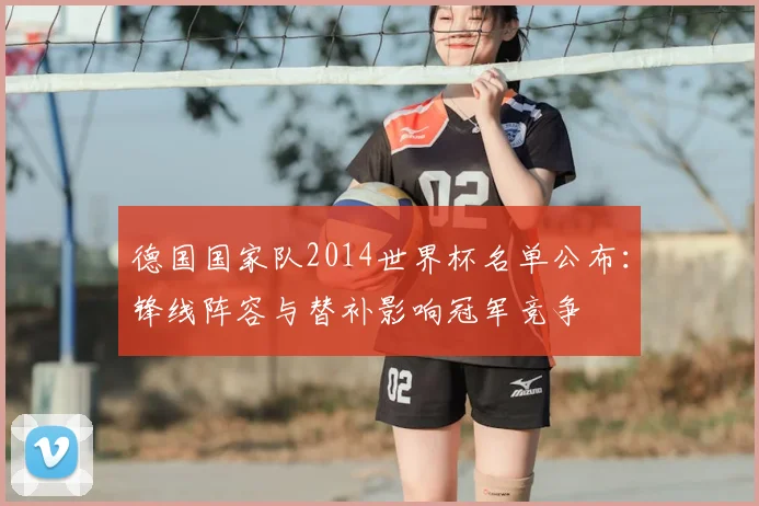 德国国家队2014世界杯名单公布:锋线阵容与替补影响冠军竞争