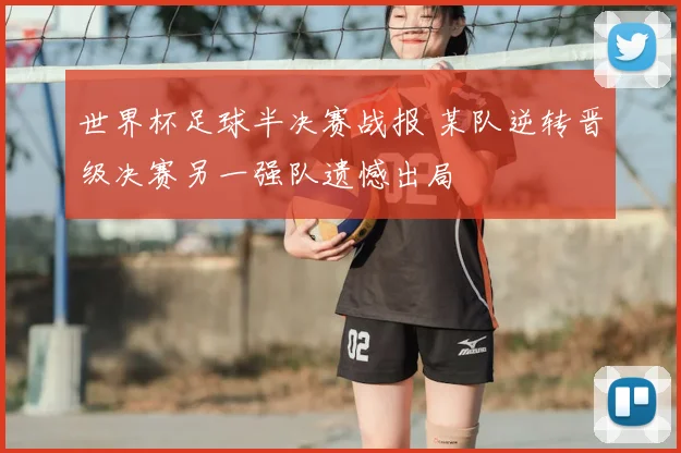 世界杯足球半决赛战报 某队逆转晋级决赛另一强队遗憾出局