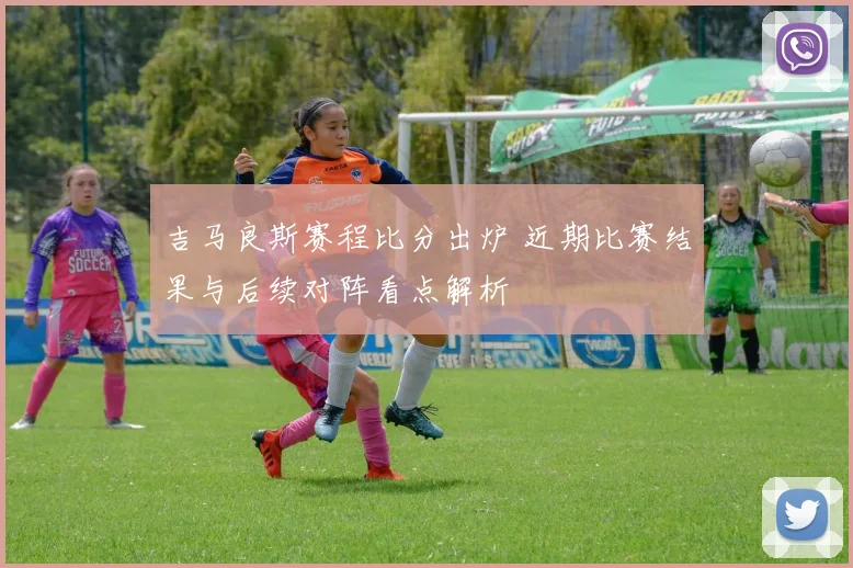 吉马良斯赛程比分出炉 近期比赛结果与后续对阵看点解析