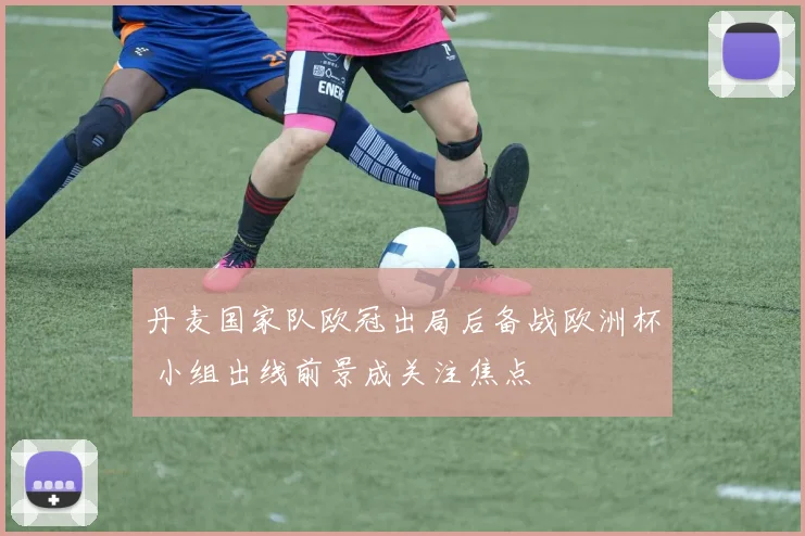 丹麦国家队欧冠出局后备战欧洲杯 小组出线前景成关注焦点