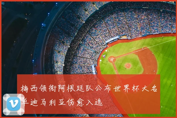 梅西领衔阿根廷队公布世界杯大名单迪马利亚伤愈入选