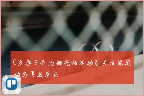 C罗妻子乔治娜亮相活动引关注家庭动态再成看点