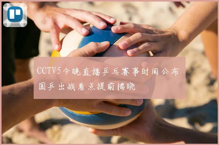 CCTV5今晚直播乒乓赛事时间公布 国乒出战看点提前揭晓
