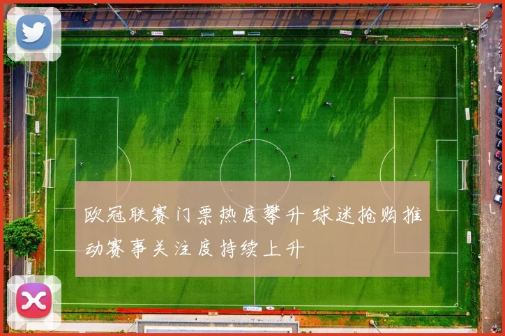 欧冠联赛门票热度攀升 球迷抢购推动赛事关注度持续上升