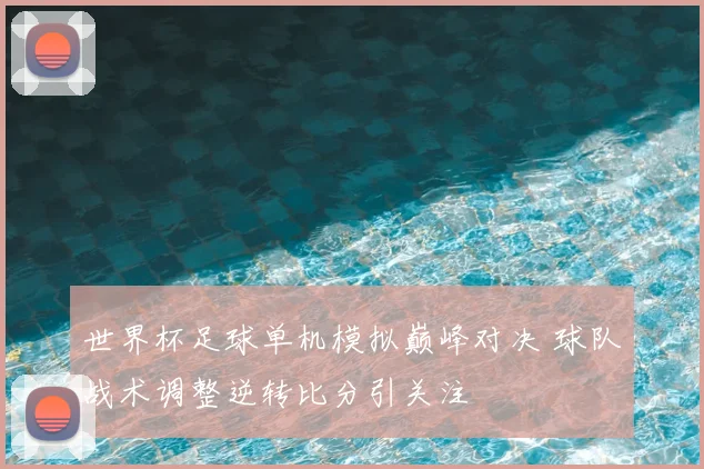 世界杯足球单机模拟巅峰对决 球队战术调整逆转比分引关注